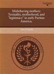Misbehaving mothers Textuality, motherhood, and "legitimacy" in early Puritan America.,1243683856,9781243683854