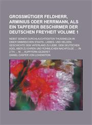 Großmütiger Feldherr, Arminius oder Herrmann, Als ein tapferer Beschirmer der deutschen Freyheit; Nebst seiner Durchlauchtigsten Thußnelda in einer Sinnreichen Staats-, Liebes- und Helden-Geschichte Dem Vaterland zu Liebe. Dem Volume 1,1230084770,9781230084770