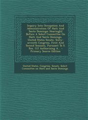 Inquiry Into Occupation And Administration Of Haiti And Santo Domingo Hearing[s] Before A Select Committee On Haiti And Santo Domingo, United States Senate, Sixty-seventh Congress, First And Second Sessions, Pursuant To S. Res. 112 Authorizing A... - Pri,1293082929,9781293082928