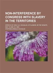Non-interference by Congress with slavery in the territories; speech of Hon. S.A. Douglas, of Illinois, in the Senate, May 15 and 16, 1860,1230095535,9781230095530