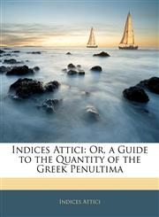 Indices Attici Or, a Guide to the Quantity of the Greek Penultima,1141459361,9781141459360
