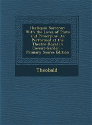 Harlequin Sorcerer With the Loves of Pluto and Proserpine. as Performed at the Theatre-Royal in Covent-Garden,1289417490,9781289417499