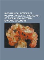 Biographical notices of William James, Esq., projector of the Railway System in England Volume 40,1152454439,9781152454439