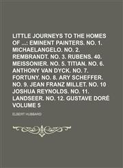 Little Journeys to the Homes of  Volume 5;  Eminent painters. no. 1. Michaelangelo. no. 2. Rembrandt. no. 3. Rubens. 40. Meissonier. no. 5. Titian. no. 6. Anthony van Dyck. no. 7. Fortuny. no. 8. Ary Scheffer. no. 9. Jean Franz Millet. no. 10 Joshua Reyno,1154294196,9781154294194