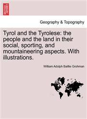 Tyrol and the Tyrolese The People and the Land in Their Social, Sporting, and Mountaineering Aspects. with Illustrations.,1240926057,9781240926053