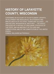 History of Lafayette County, Wisconsin; Containing an Account of Its Settlement, Growth, Development and Resources, an Extensive and Minute Sketch of Its Cities, Towns and Villages ..., Its War Record, Biographical Sketches ...; the Whole,1236830547,9781236830548