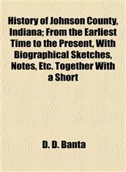 History of Johnson County, Indiana; From the Earliest Time to the Present, With Biographical Sketches, Notes, Etc. Together With a Short,1154733653,9781154733655
