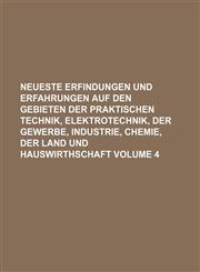 Neueste Erfindungen und Erfahrungen auf den Gebieten der praktischen Technik, Elektrotechnik, der Gewerbe, Industrie, Chemie, der Land und Hauswirthschaft Volume 4,1130616975,9781130616972