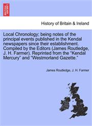 Local Chronology; being notes of the principal events published in the Kendal newspapers since their establishment. Compiled by the Editors (James Routledge, J. H. Farmer). Reprinted from the "Kendal Mercury" and "Westmorland Gazette.",1240950829,9781240950829