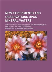New Experiments and Observations Upon Mineral Waters; Directing Their Farther Use for the Preservation of Health, and the Cure of Diseases,1150465972,9781150465970