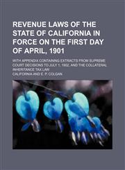 Revenue Laws of the State of California in Force on the First Day of April, 1901; With Appendix Containing Extracts From Supreme Court Decisions to July 1, 1902, and the Collateral Inheritance Tax Law,1151188816,9781151188816