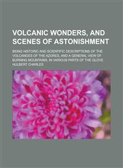 Volcanic Wonders, and Scenes of Astonishment; Being Historic and Scientific Descriptions of the Volcanoes of the Azores, and a General View of Burning Mountains, in Various Parts of the Glove,1234153750,9781234153755