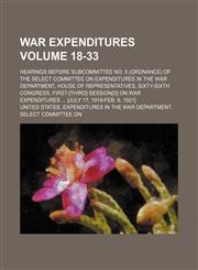War expenditures Volume 18-33; Hearings before Subcommittee No. 5 (ordnance) of the Select Committee on Expenditures in the War Department, House of Representatives, Sixty-Sixth Congress, first-[third] session[s] on war expenditures  [July 17, 1919-Feb. 8,115388285X,9781153882859
