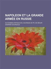 Napoleon Et La Grande Armee En Russie; Ou Examen Critique de L'Ouvrage de PH. de Segur,1154658384,9781154658385