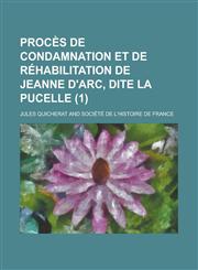 Proces de Condamnation Et de Rehabilitation de Jeanne D'Arc, Dite La Pucelle (1),1234564467,9781234564469