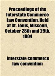 Proceedings of the Interstate Commerce Law Convention, Held at St. Louis, Missouri, October 28th and 29th, 1904,1152447440,9781152447448