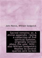 Sacred remains or, A divine appendix : being a collection of five spiritual Epistles, originally wr,1117479900,9781117479903