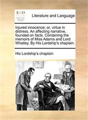 Injured innocence; or, virtue in distress. An affecting narrative, founded on facts. Containing the memoirs of Miss Adams and Lord Whatley. By His Lordship's chaplain.,1140788914,9781140788911