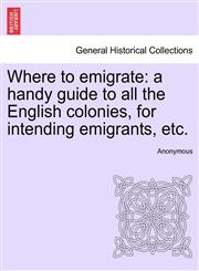 Where to emigrate a handy guide to all the English colonies, for intending emigrants, etc.,1241495661,9781241495664