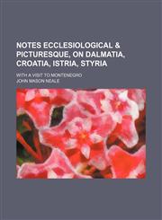 Notes ecclesiological & picturesque, on Dalmatia, Croatia, Istria, Styria; with a visit to Montenegro,1150779063,9781150779060