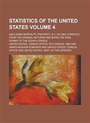 Statistics of the United States; (including mortality, property, & c.) in 1860; compiled from the original returns and being the final exhibit of the eighth census Volume 4,0217776698,9780217776691