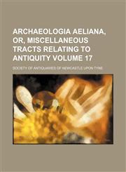 Archaeologia aeliana, or, Miscellaneous tracts relating to antiquity Volume 17,1151736023,9781151736024