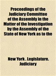 Proceedings of the Judiciary Committee of the Assembly in the Matter of the Investigation by the Assembly of the State of New York as to the,1152201735,9781152201736