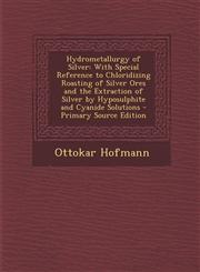 Hydrometallurgy of Silver With Special Reference to Chloridizing Roasting of Silver Ores and the Extraction of Silver by Hyposulphite and Cyanide Solutions - Primary Source Edition,1293313033,9781293313039