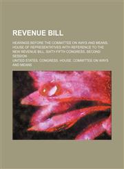Revenue Bill; Hearings Before the Committee on Ways and Means, House of Representatives With Reference to the New Revenue Bill. Sixty-Fifth Congress, Second Session,1154032515,9781154032512