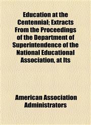 Education at the Centennial; Extracts From the Proceedings of the Department of Superintendence of the National Educational Association, at Its,1154564444,9781154564440