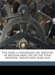 Five years a cavalryman; or, Sketches of regular army life on the Texas frontier, twenty odd years ago,1171859325,9781171859321