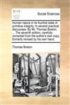 Human nature in its fourfold state of primitive integrity. In several practical discourses. By Mr. Thomas Boston, ... The seventh edition, carefully corrected from the author's own copy, formerly revised by his own hand.,1170118623,9781170118627