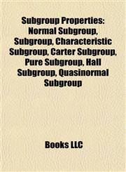 Subgroup Properties Normal Subgroup, Characteristic Subgroup, Carter Subgroup, Pure Subgroup, Hall Subgroup, Quasinormal Subgroup, Component,1155685768,9781155685762