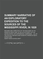 Summary Narrative of an Exploratory Expedition to the Sources of the Mississippi River, in 1820; Resumed and Completed, by the Discovery of Its Origin in Itasca Lake, in 1832. by Authority of the United States. With Appendices, Comprising All of the Offic,1150122730,9781150122736