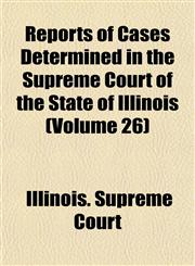 Reports of Cases Determined in the Supreme Court of the State of Illinois (Volume 26),1153138913,9781153138918