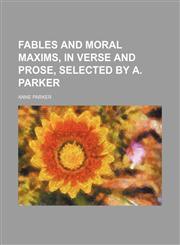 Fables and moral maxims, in verse and prose, selected by A. Parker,1130921867,9781130921861