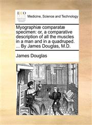 Myographiæ comparatæ specimen or, a comparative description of all the muscles in a man and in a quadruped. ... By James Douglas, M.D.,117058909X,9781170589090