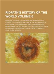 Ridpath's History of the world Volume 6; being an account of the principal events in the career of the human race from the beginnings of civilization to the present time, comprising the development of social institutions and the story of all nations from,1159571937,9781159571931