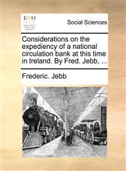 Considerations on the expediency of a national circulation bank at this time in Ireland. By Fred. Jebb, ...,1140714759,9781140714750
