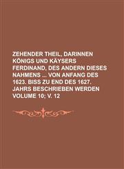 Zehender Theil, Darinnen Konigs Und Kaysers Ferdinand, Des Andern Dieses Nahmens Von Anfang Des 1623. Biss Zu End Des 1627. Jahrs Beschrieben Werden V,1234143518,9781234143510