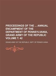 Proceedings of the  annual encampment of the Department of Pennsylvania, Grand Army of the Republic Volume т. 42,1231181338,9781231181331