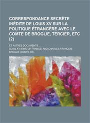 Correspondance Secrete Inedite de Louis XV Sur La Politique Etrangere Avec Le Comte de Broglie, Tercier, Etc; Et Autres Documents ... (2),1234499029,9781234499020