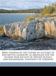 Brief synopsis of the course of lectures in descriptive geometry; as arranged for the second year Faculty of Applied Science and Engineering, University of Toronto,1177248131,9781177248136