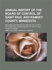 Annual Report of the Board of Control of Saint Paul and Ramsey County, Minnesota; Including the Reports of the City and County Physician and Superinte,1234292254,9781234292256