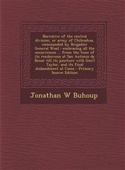 Narrative of the central division, or army of Chihuahua, commanded by Brigadier General Wool embracing all the occurrences ... from the time of its rendezvous at San Antonio de Bexar till its juncture with Gen'l Taylor, and its final disbandment at Cama,1294920375,9781294920373
