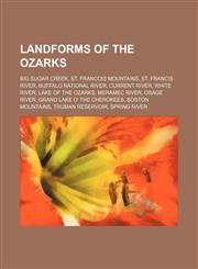 Landforms of The Ozarks Big Sugar Creek, St. Francois Mountains, St. Francis River, Buffalo National River, Current River, White River, Lake of the Ozarks, Meramec River, Osage River, Grand Lake o' the Cherokees, Boston Mountains, Truman Reservoir, Sprin,1234646595,9781234646592