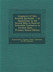 Argument of Hon. Richard Bartholdt ... In Oppostition to the Several Bills to Restrict Interstate Commerce in Certain Cases ... - Primary Source Edit,1287402151,9781287402152