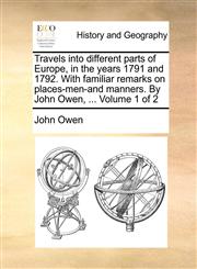 Travels Into Different Parts of Europe, in the Years 1791 and 1792. with Familiar Remarks on Places-Men-And Manners. by John Owen, ... Volume 1 of 2,1140845322,9781140845324