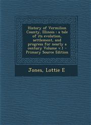 History of Vermilion County, Illinois A Tale of Its Evolution, Settlement, and Progress for Nearly a Century Volume V.1 - Primary Source Edition,1295352451,9781295352456