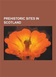 Prehistoric Sites in Scotland Bronze Age Sites in Scotland, Iron Age Sites in Scotland, Stone Age Sites in Scotland, Skara Brae, Maeshowe, Crannog,,1230657304,9781230657301